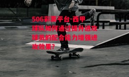 506彩票平台-西甲球队如何通过提升进攻球员的配合能力增强进攻效果？